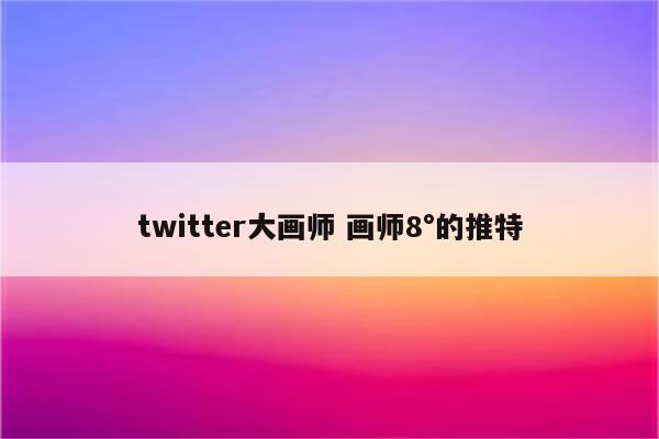 twitter大画师 画师8°的推特