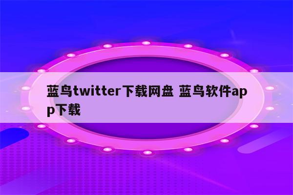 蓝鸟twitter下载网盘 蓝鸟软件app下载