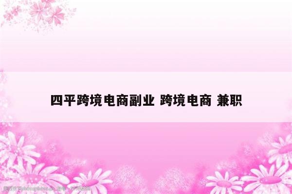四平跨境电商副业 跨境电商 兼职