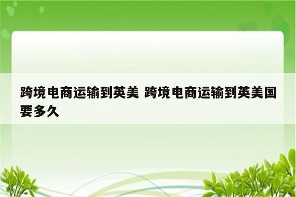 跨境电商运输到英美 跨境电商运输到英美国要多久