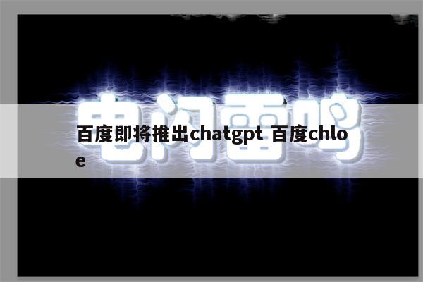 百度即将推出chatgpt 百度chloe