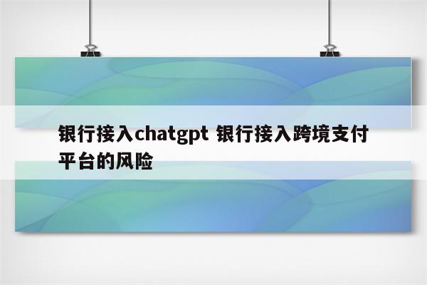 银行接入chatgpt 银行接入跨境支付平台的风险