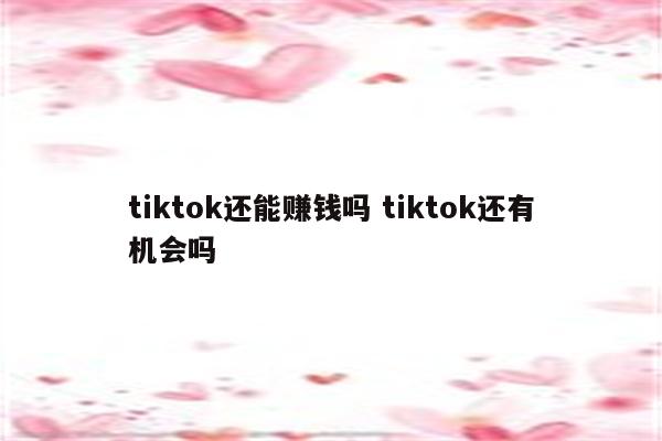 tiktok还能赚钱吗 tiktok还有机会吗