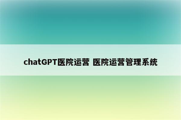 chatGPT医院运营 医院运营管理系统