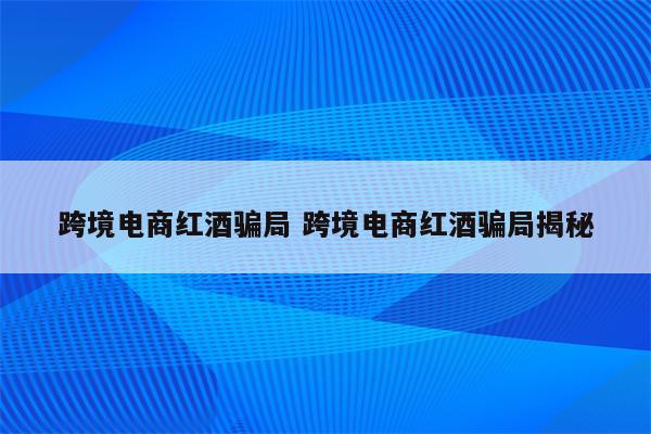 跨境电商红酒骗局 跨境电商红酒骗局揭秘