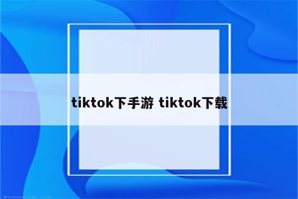 tiktok下手游 tiktok下载