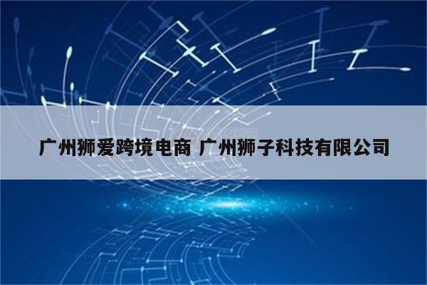 广州狮爱跨境电商 广州狮子科技有限公司