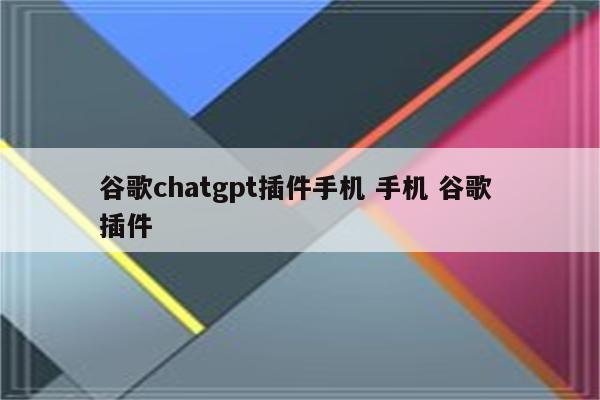 谷歌chatgpt插件手机 手机 谷歌 插件