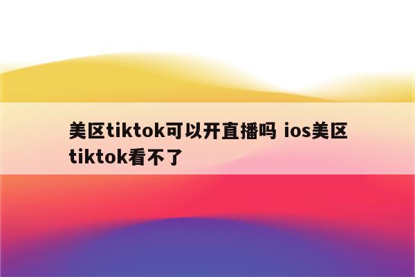 美区tiktok可以开直播吗 ios美区tiktok看不了
