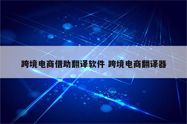 跨境电商借助翻译软件 跨境电商翻译器