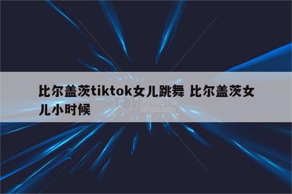 比尔盖茨tiktok女儿跳舞 比尔盖茨女儿小时候