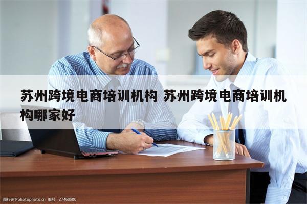 苏州跨境电商培训机构 苏州跨境电商培训机构哪家好