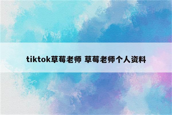 tiktok草莓老师 草莓老师个人资料