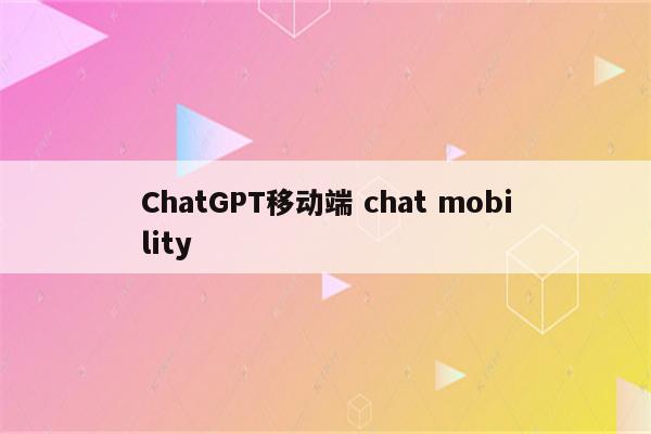 ChatGPT移动端 chat mobility