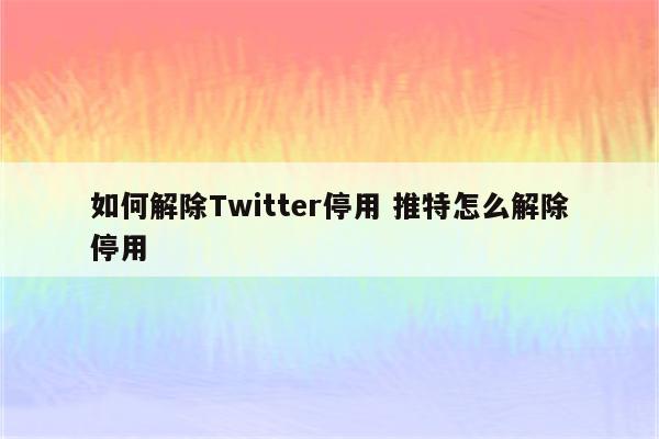 如何解除Twitter停用 推特怎么解除停用