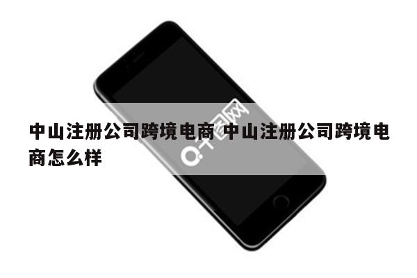 中山注册公司跨境电商 中山注册公司跨境电商怎么样