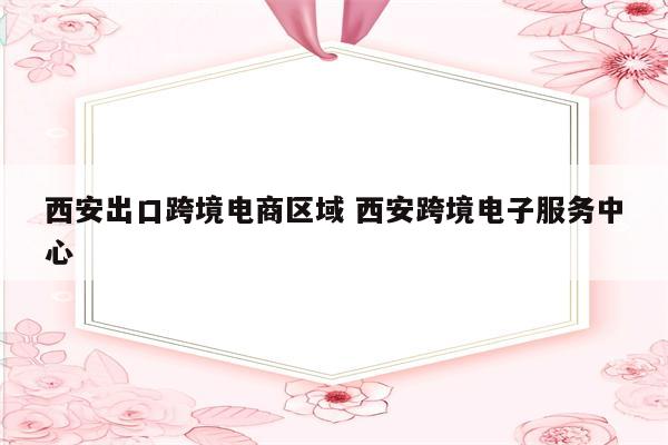 西安出口跨境电商区域 西安跨境电子服务中心