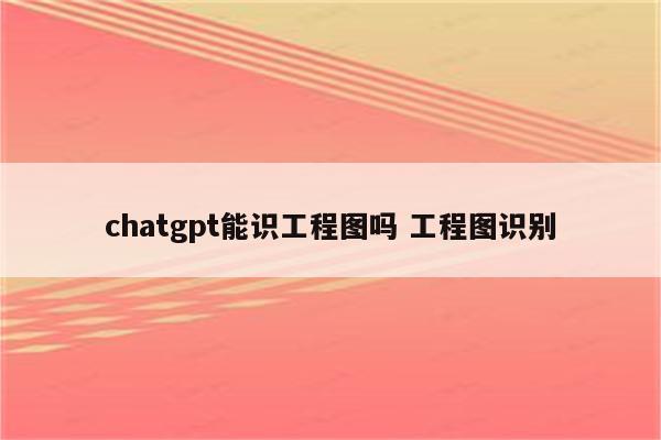 chatgpt能识工程图吗 工程图识别