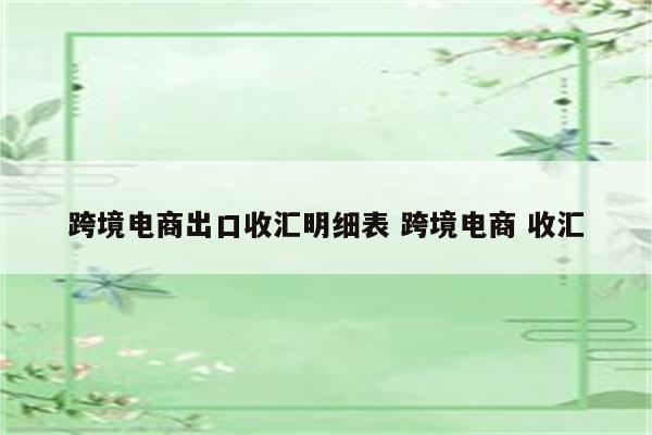 跨境电商出口收汇明细表 跨境电商 收汇