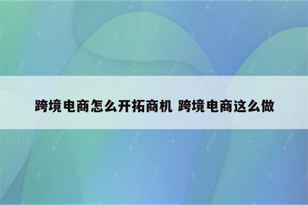跨境电商怎么开拓商机 跨境电商这么做