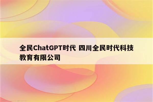 全民ChatGPT时代 四川全民时代科技教育有限公司