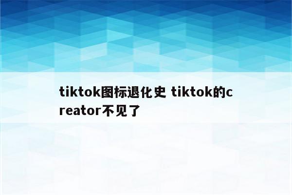 tiktok图标退化史 tiktok的creator不见了