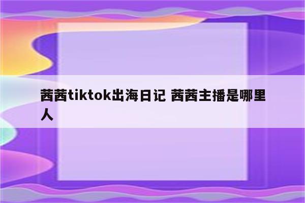 茜茜tiktok出海日记 茜茜主播是哪里人