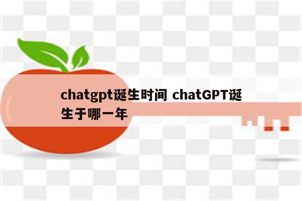 chatgpt诞生时间 chatGPT诞生于哪一年