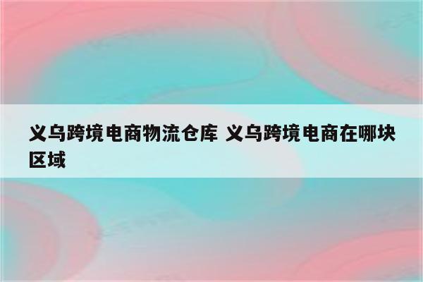 义乌跨境电商物流仓库 义乌跨境电商在哪块区域