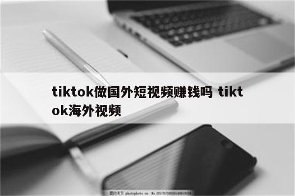 tiktok做国外短视频赚钱吗 tiktok海外视频