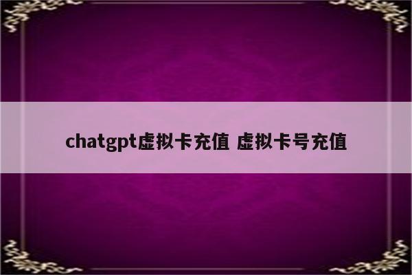chatgpt虚拟卡充值 虚拟卡号充值