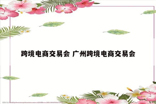 跨境电商交易会 广州跨境电商交易会