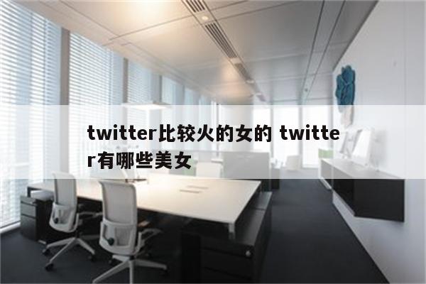 twitter比较火的女的 twitter有哪些美女