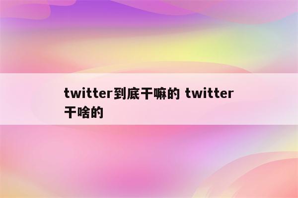 twitter到底干嘛的 twitter干啥的
