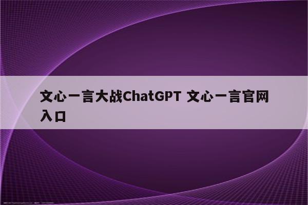 文心一言大战ChatGPT 文心一言官网入口