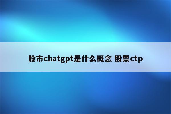 股市chatgpt是什么概念 股票ctp