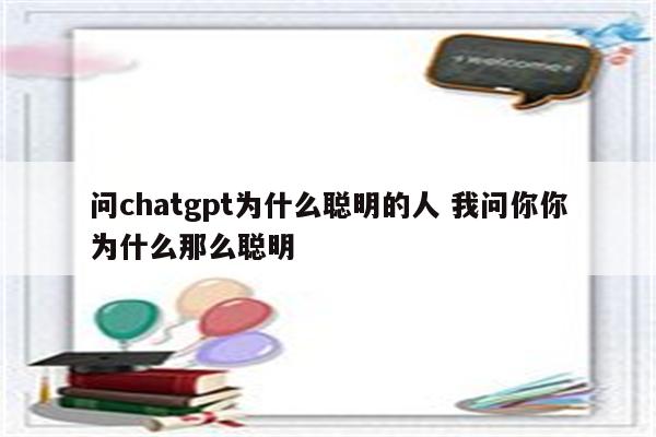问chatgpt为什么聪明的人 我问你你为什么那么聪明
