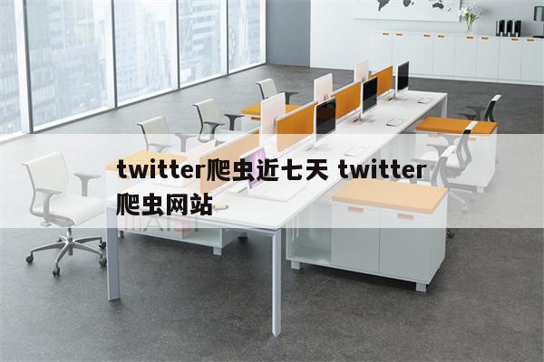 twitter爬虫近七天 twitter爬虫网站