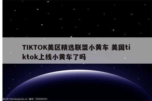 TIKTOK美区精选联盟小黄车 美国tiktok上线小黄车了吗