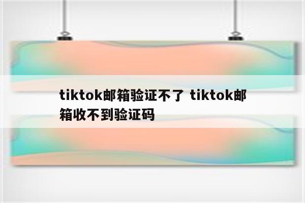tiktok邮箱验证不了 tiktok邮箱收不到验证码