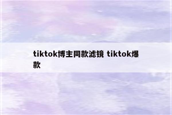 tiktok博主同款滤镜 tiktok爆款