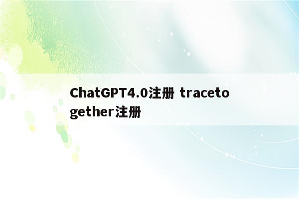 ChatGPT4.0注册 tracetogether注册