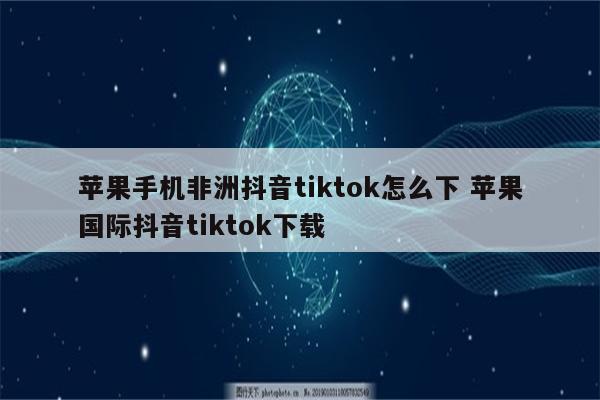 苹果手机非洲抖音tiktok怎么下 苹果国际抖音tiktok下载