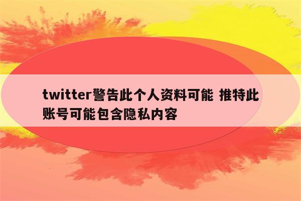 twitter警告此个人资料可能 推特此账号可能包含隐私内容