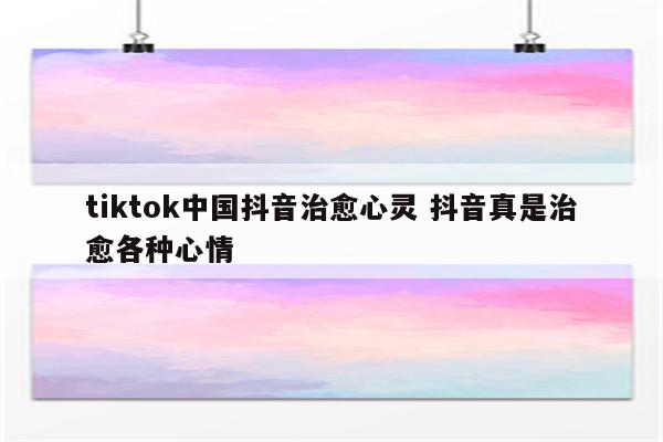 tiktok中国抖音治愈心灵 抖音真是治愈各种心情