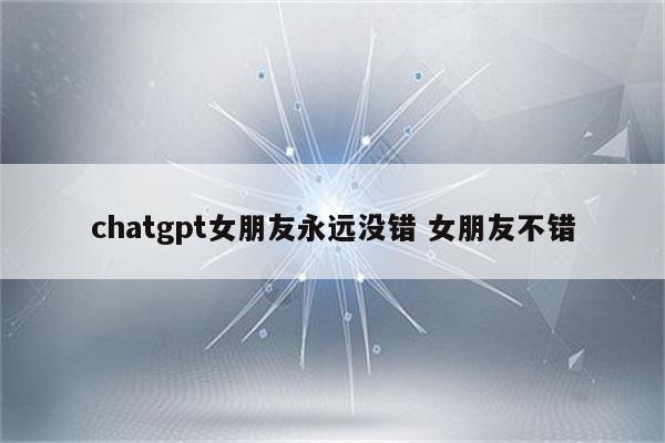 chatgpt女朋友永远没错 女朋友不错