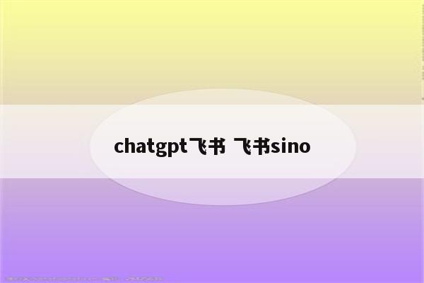 chatgpt飞书 飞书sino