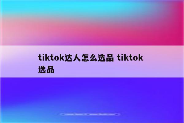 tiktok达人怎么选品 tiktok 选品