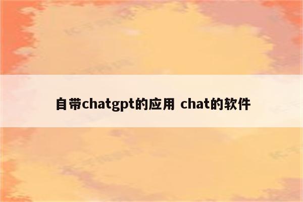 自带chatgpt的应用 chat的软件
