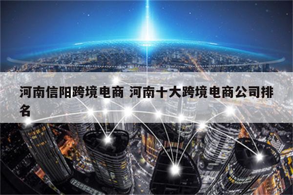 河南信阳跨境电商 河南十大跨境电商公司排名